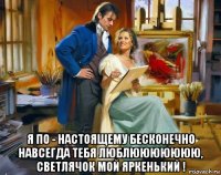  я по - настоящему бесконечно навсегда тебя люблююююююю, светлячок мой яркенький !
