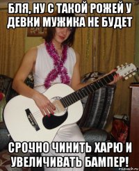 бля, ну с такой рожей у девки мужика не будет срочно чинить харю и увеличивать бампер!