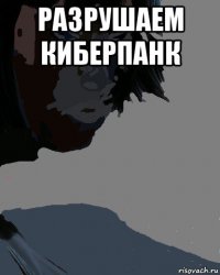 разрушаем киберпанк 