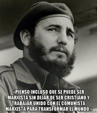  «pienso incluso que se puede ser marxista sin dejar de ser cristiano y trabajar unido con el comunista marxista para transformar el mundo.»