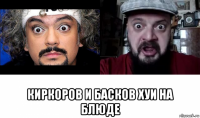 киркоров и басков хуи на блюде