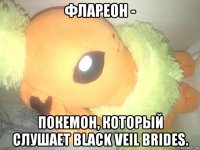флареон - покемон, который слушает black veil brides.