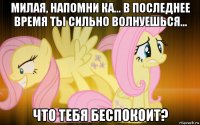милая, напомни ка... в последнее время ты сильно волнуешься... что тебя беспокоит?