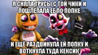 я сняла трусы с той чики и пошлёпала её по попке и ещё раздвинула ей попку и воткнула туда кексик