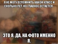 я не могу вспомнить какой класс и сколько лет, но главное остаётся - это я. да, на фото именно я.