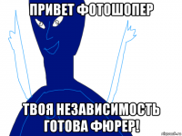 привет фотошопер твоя независимость готова фюрер!