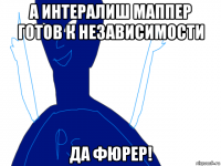 а интералиш маппер готов к независимости да фюрер!