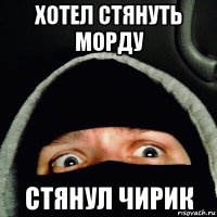 хотел стянуть морду стянул чирик