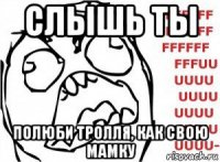 слышь ты полюби тролля, как свою мамку
