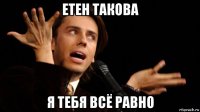етен такова я тебя всё равно