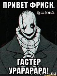 привет фриск. гастер урарарара!