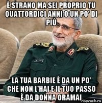 è strano ma sei proprio tu quattordici anni o un po' di più la tua barbie è da un po' che non l'hai e il tuo passo è da donna oramai