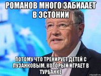 романов много забиаает в эстонии потому что тренирует детей с пузанковым, который играет в турбанке