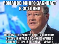 романов много забивает в эстонии потому что тренирует детей с зауром, который играет в одной команде с вэлом, который тренирует турбанк