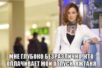  мне глубоко безразлично, кто оплачивает мой отпуск. яжтаня
