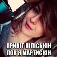  привіт піпіськін пов я мартискін