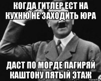когда гитлер ест на кухню не заходить юра даст по морде пагиряй каштону пятый этаж