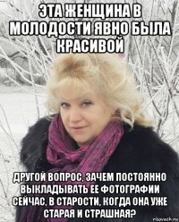 эта женщина в молодости явно была красивой другой вопрос, зачем постоянно выкладывать ее фотографии сейчас, в старости, когда она уже старая и страшная?