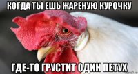 когда ты ешь жареную курочку где-то грустит один петух