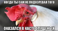 когда ты сам не подозревая того оказался в касте опущеных