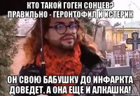 кто такой гоген сонцев? правильно - геронтофил и истерик он свою бабушку до инфаркта доведет. а она еще и алкашка!