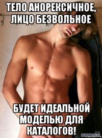 тело анорексичное, лицо безвольное будет идеальной моделью для каталогов!