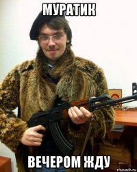 муратик вечером жду