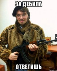 за дебила ответишь