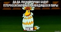 да да. пускай лучше будут гетеросексуальные разводящееся пары чем...