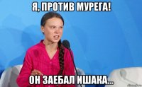 я, против мурега! он заебал ишака...