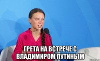 грета на встрече с владимиром путиным