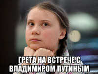  грета на встрече с владимиром путиным
