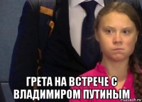  грета на встрече с владимиром путиным