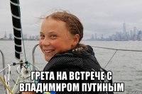  грета на встрече с владимиром путиным