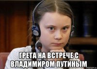  грета на встрече с владимиром путиным