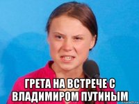  грета на встрече с владимиром путиным