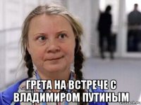  грета на встрече с владимиром путиным