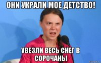 они украли мое детство! увезли весь снег в сорочаны