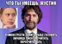 что ты умеешь, жустин я умею грести, ловить рыбу, готовить яичницу, писать, считать, пересчитывать