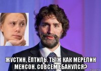  жустин, ёптиль. тыж как мерелин менсон. совсем ебанулся?