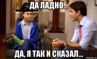 да ладно... да, я так и сказал...