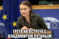  грета на встрече с владимиром путиным