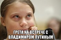  грета на встрече с владимиром путиным