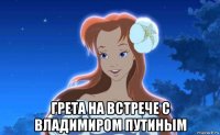  грета на встрече с владимиром путиным