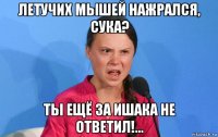 летучих мышей нажрался, сука? ты ещё за ишака не ответил!...