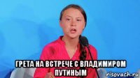  грета на встрече с владимиром путиным