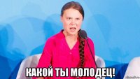  какой ты молодец!