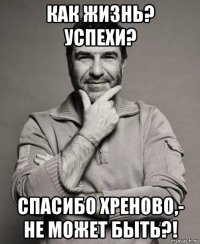 как жизнь? успехи? спасибо хреново,- не может быть?!