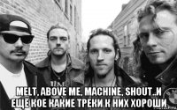  melt, above me, machine, shout..и ещё кое какие треки к них хороши