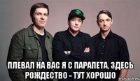  плевал на вас я с парапета, здесь рождество - тут хорошо